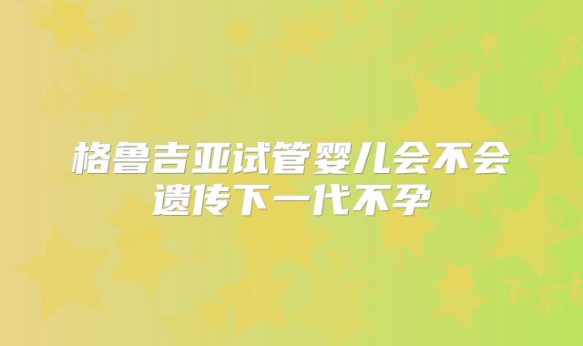 格鲁吉亚试管婴儿会不会遗传下一代不孕