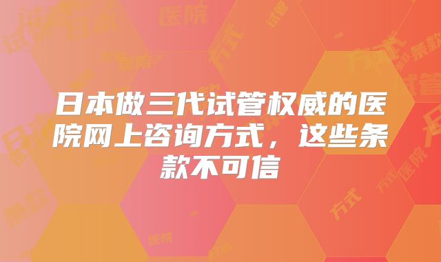 日本做三代试管权威的医院网上咨询方式，这些条款不可信