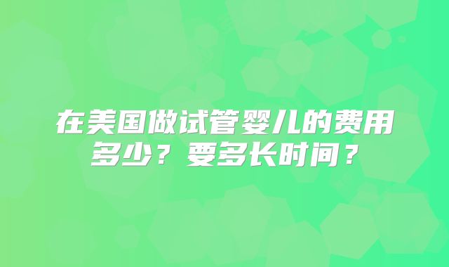 在美国做试管婴儿的费用多少？要多长时间？