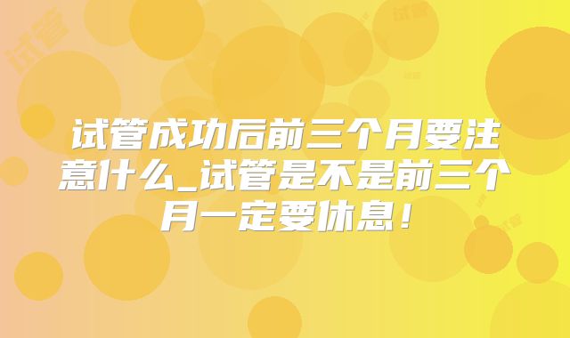 试管成功后前三个月要注意什么_试管是不是前三个月一定要休息!