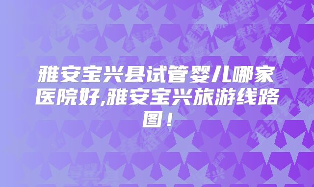 雅安宝兴县试管婴儿哪家医院好,雅安宝兴旅游线路图!