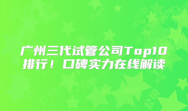 广州三代试管公司Top10排行！口碑实力在线解读