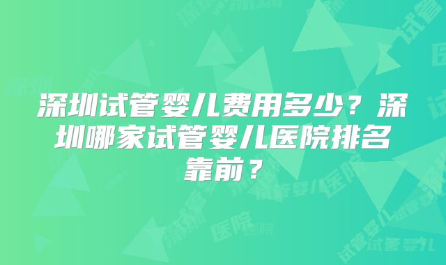 深圳试管婴儿费用多少？深圳哪家试管婴儿医院排名靠前？