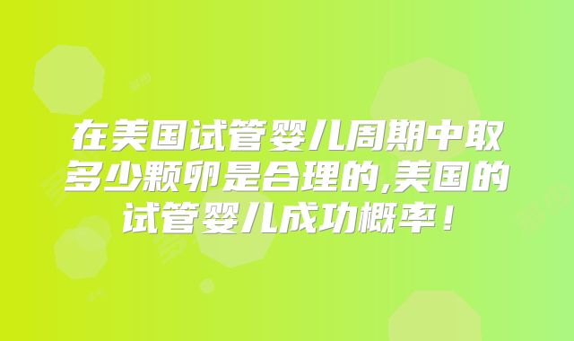 在美国试管婴儿周期中取多少颗卵是合理的,美国的试管婴儿成功概率！