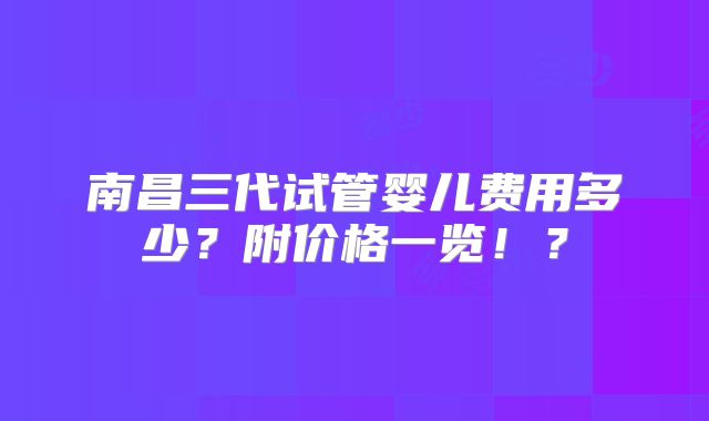南昌三代试管婴儿费用多少？附价格一览！？