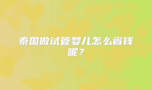 泰国做试管婴儿怎么省钱呢？