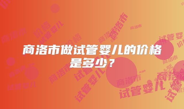 商洛市做试管婴儿的价格是多少？