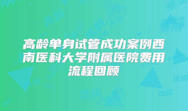 高龄单身试管成功案例西南医科大学附属医院费用流程回顾