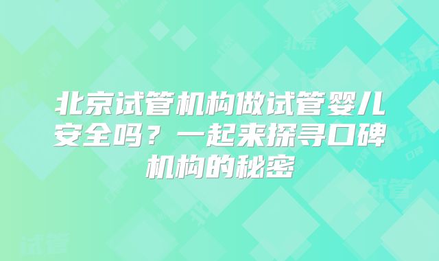 北京试管机构做试管婴儿安全吗?一起来探寻口碑机构的秘密