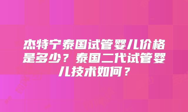 杰特宁泰国试管婴儿价格是多少？泰国二代试管婴儿技术如何？