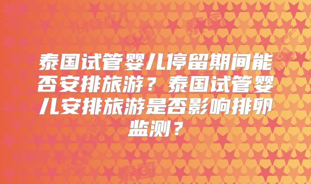 泰国试管婴儿停留期间能否安排旅游?泰国试管婴儿安排旅游是否影响排卵监测?