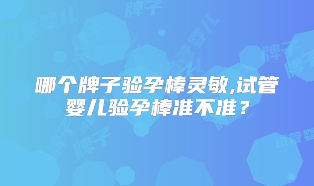 哪个牌子验孕棒灵敏,试管婴儿验孕棒准不准？