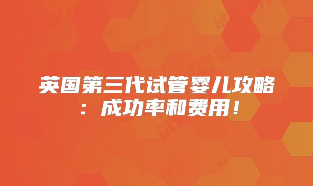 英国第三代试管婴儿攻略：成功率和费用！