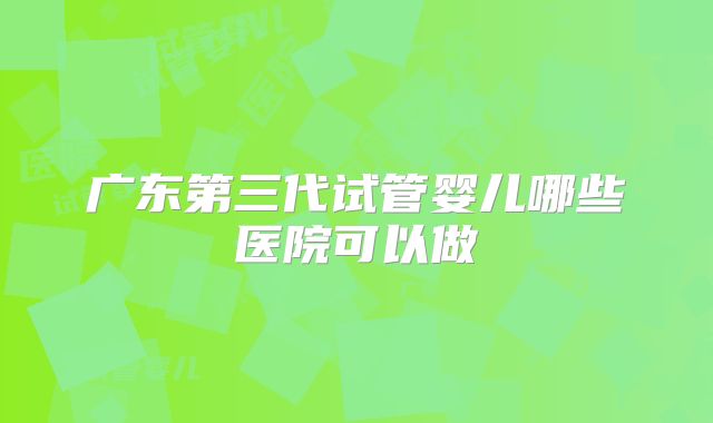 广东第三代试管婴儿哪些医院可以做