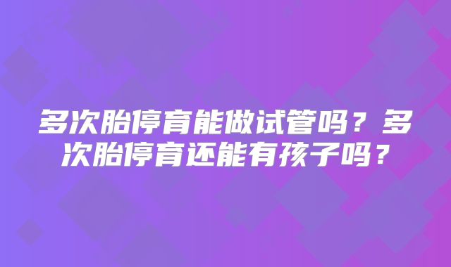 多次胎停育能做试管吗？多次胎停育还能有孩子吗？