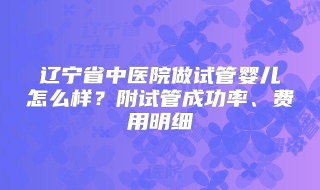 辽宁省中医院做试管婴儿怎么样？附试管成功率、费用明细
