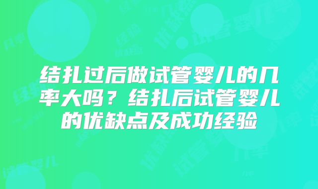 结扎过后做试管婴儿的几率大吗？结扎后试管婴儿的优缺点及成功经验