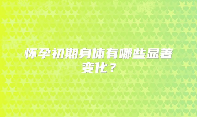 怀孕初期身体有哪些显著变化？
