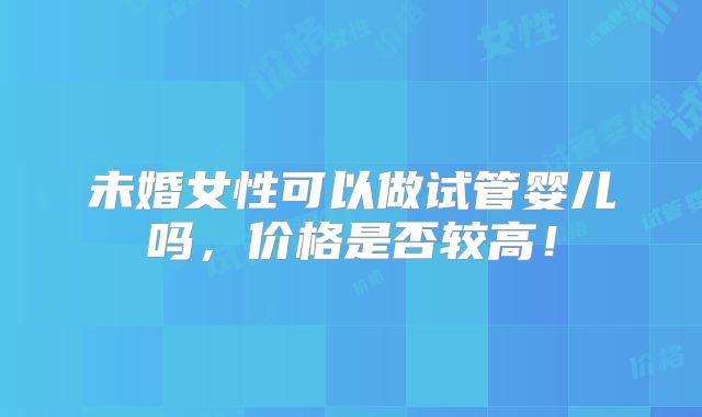 未婚女性可以做试管婴儿吗,价格是否较高!