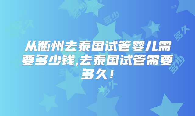 从衢州去泰国试管婴儿需要多少钱,去泰国试管需要多久！