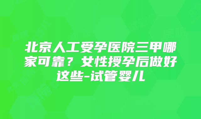 北京人工受孕医院三甲哪家可靠？女性授孕后做好这些-试管婴儿
