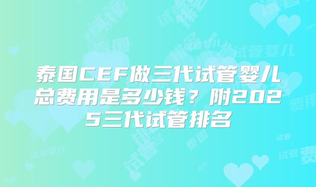 泰国CEF做三代试管婴儿总费用是多少钱？附2025三代试管排名