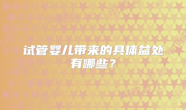 试管婴儿带来的具体益处有哪些？