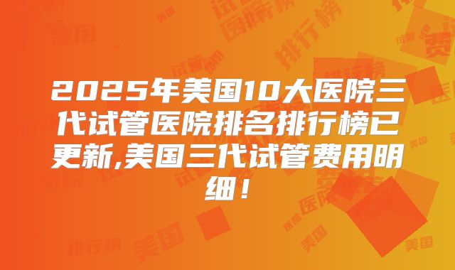 2025年美国10大医院三代试管医院排名排行榜已更新,美国三代试管费用明细！