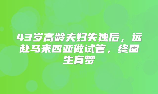 43岁高龄夫妇失独后，远赴马来西亚做试管，终圆生育梦