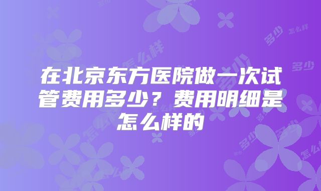 在北京东方医院做一次试管费用多少？费用明细是怎么样的