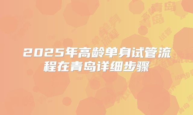 2025年高龄单身试管流程在青岛详细步骤