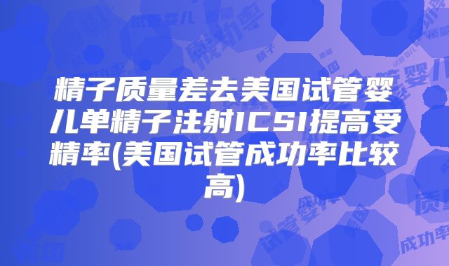 精子质量差去美国试管婴儿单精子注射ICSI提高受精率(美国试管成功率比较高)