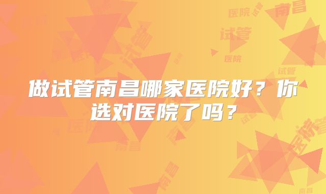 做试管南昌哪家医院好?你选对医院了吗?