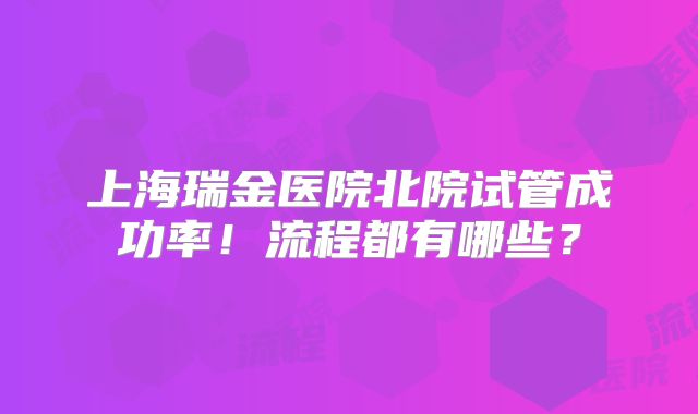 上海瑞金医院北院试管成功率！流程都有哪些？