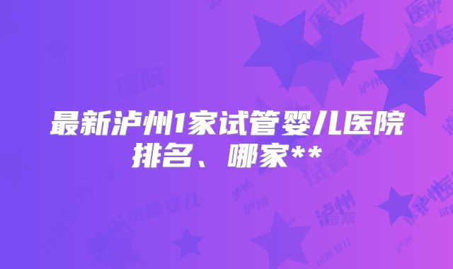 最新泸州1家试管婴儿医院排名、哪家**