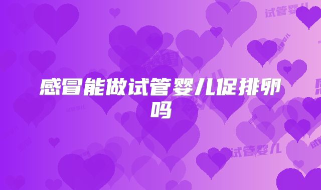 感冒能做试管婴儿促排卵吗