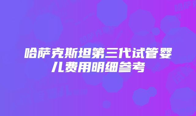 哈萨克斯坦第三代试管婴儿费用明细参考