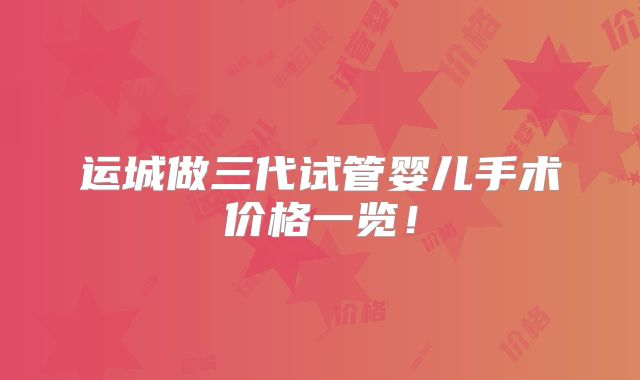 运城做三代试管婴儿手术价格一览!