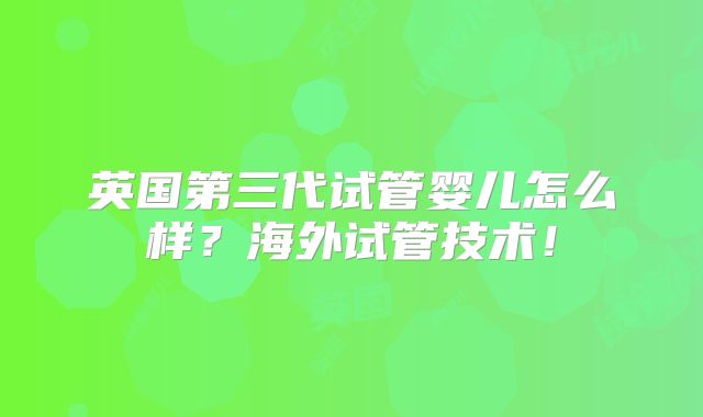 英国第三代试管婴儿怎么样?海外试管技术!