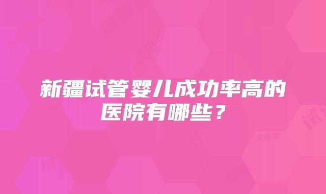 新疆试管婴儿成功率高的医院有哪些？
