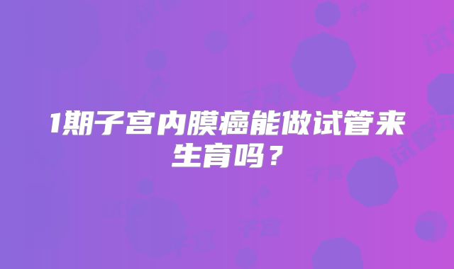 1期子宫内膜癌能做试管来生育吗？