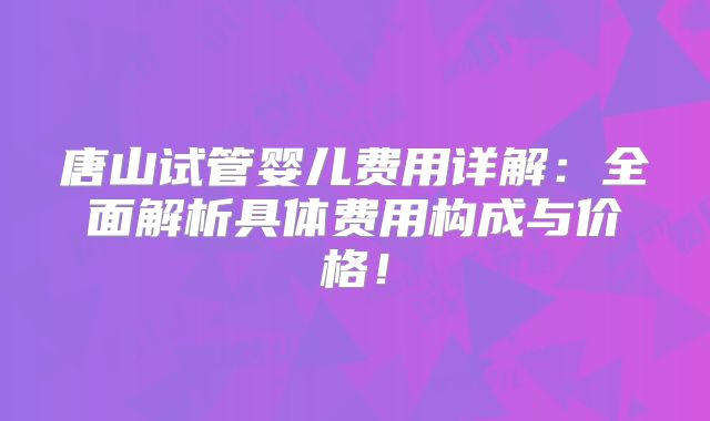 唐山试管婴儿费用详解：全面解析具体费用构成与价格！