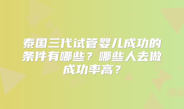 泰国三代试管婴儿成功的条件有哪些？哪些人去做成功率高？