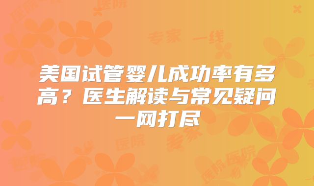 美国试管婴儿成功率有多高？医生解读与常见疑问一网打尽