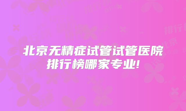 北京无精症试管试管医院排行榜哪家专业!