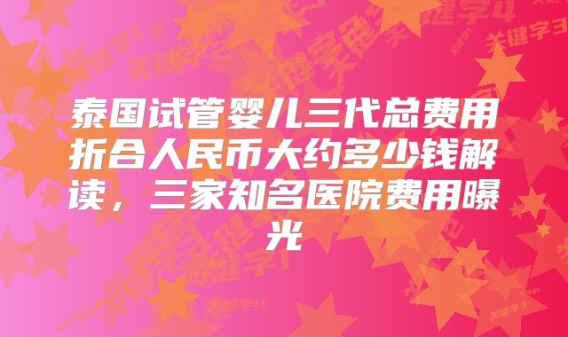 泰国试管婴儿三代总费用折合人民币大约多少钱解读,三家知名医院费用曝光