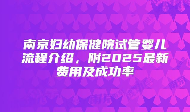 南京妇幼保健院试管婴儿流程介绍，附2025最新费用及成功率