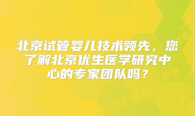 北京试管婴儿技术领先，您了解北京优生医学研究中心的专家团队吗？