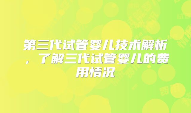 第三代试管婴儿技术解析，了解三代试管婴儿的费用情况