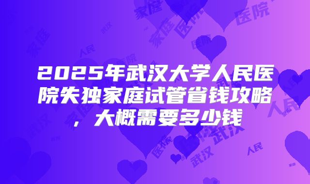 2025年武汉大学人民医院失独家庭试管省钱攻略，大概需要多少钱